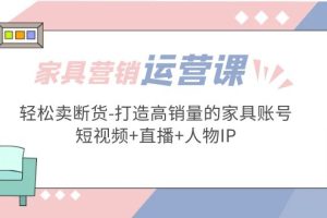 【第4422期】家具短视频直播怎么做：家具行业运营实战-打造高销量的家具账号(短视频+直播+人物IP)