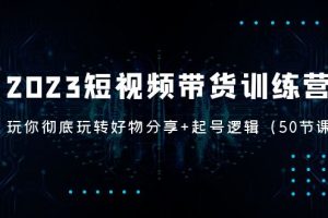 【第4416期】短视频带货怎么做：玩转好物分享+起号逻辑，2023短视频带货训练营（50节课）