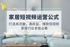 【副业4328期】家居行业短视频起号策略：家居行业爆款短视频运营公式（全套教程）