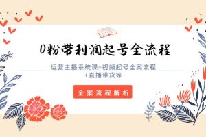 【第4749期】运营主播培训：0粉带利润起号全流程+视频起号全案流程+直播带货全案流程解析