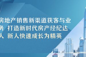 【第4670期】房地产销售精准获客方式和技巧:房地产销售新渠道获客与业务增长教程