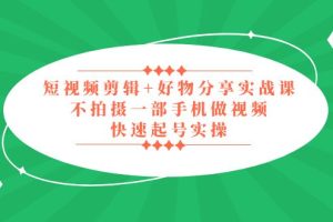 【第4557期】好物分享短视频怎么做：短视频剪辑+好物分享实战，无需拍摄快速起号