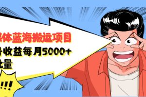 【副业2555期】自媒体搬运工项目：单号月收益5000+，可批量操作（视频实操）