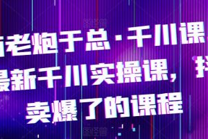 【第4989期】抖音千川推广怎么投放：2023最新千川实操课，抖音卖爆了的千川教程