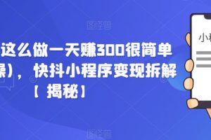 【第4940期】抖音怎么赚钱：快抖小程序变现拆解，日入300+【揭秘】