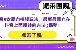 【第4907期】抖音怎么赚钱:抖音3大暴力搞钱玩法,最新在抖音上面赚钱的方法【揭秘】