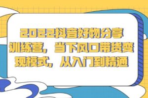 【副业2789期】2022抖音好物分享训练营：从入门到精通带货变现模式