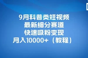 【第5878期】科普类短视频怎么赚钱：9月科普类短视频最新变现教程，月入10000+