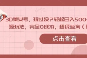 【第5843期】3D美女号，玩过没？轻松日入500+，纯虚拟资源玩法，完全0成本，超级蓝海（附带资料）