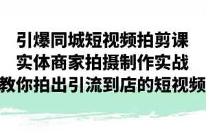 【第5771期】引爆同城短视频拍剪课，实体商家拍摄制作实战，教你拍出引流到店的短视频