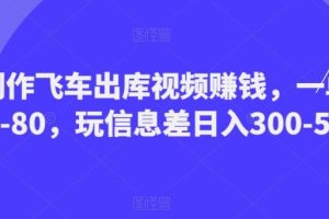 【第4918期】飞车出库视频怎么制作：制作飞车出库视频一单50-80，信息差日入300-500