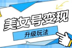 【第4869期】美女类账号变现：日入500+美女号变现最新升级玩法（实操教程）