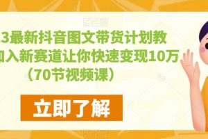 【第4863期】抖音图文带货是怎么操作：快速变现10万+，2023最新抖音图文带货计划教程