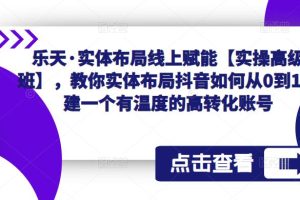 【第4845期】抖音怎么赚钱：乐天·实体布局线上赋能，抖音从0到1搭建一个有温度的高转化账号