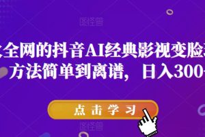 【第4799期】抖音ai换脸怎么制作：抖音AI经典影视变脸玩法，方法简单日入300+【揭秘】