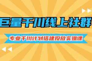 【副业2918期】巨量千川运营：千川计划搭建投放实操课，价值999