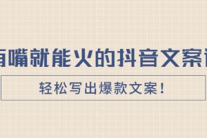 【副业2889期】玩转抖音爆款文案《有嘴就能火的抖音文案课》