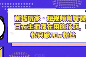 【第5733期】短视频剪辑怎么做：百万主播都在用的剪辑技巧，轻松突破10w粉丝