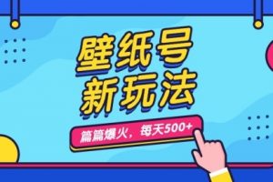 【第5701期】壁纸号怎么赚钱：壁纸号新玩法，篇篇流量1w+，每天5分钟收益500