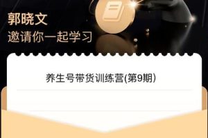 【第5591期】养生号如何变现：养生号带货训练营7.0（第九期），收益更稳定的带货玩法