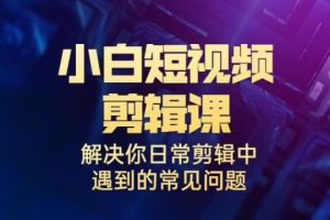 【第5520期】短视频剪辑教程新手入门：小白的短视频美感剪辑课全套教程+素材
