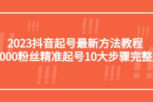 【第4696期】抖音起号最快的方法：2023抖音10000粉丝精准起号10大步骤完整版