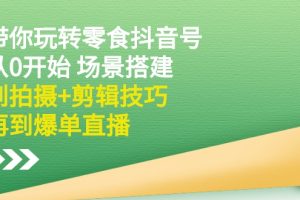 【副业2956期】抖音零食带货怎么做：从0开始场景搭建+拍摄剪辑+爆单直播