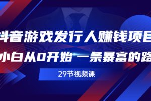 【副业2937期】抖音游戏发行人计划怎么赚钱：玩转抖音游戏发行人赚钱项目（29节视频课）