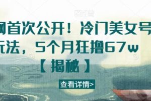 【第5459期】美女账号怎么做：全网首次公开！冷门美女号玩法，5个月狂撸67w【揭秘】