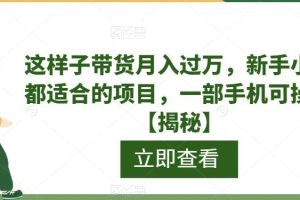 【第5429期】短视频带货怎么操作：新手小白短视频带货月入过万，一部手机操作
