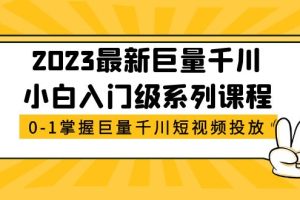 【第4613期】2023巨量千川推广怎么投：最新巨量千川入门级课程，从0-1掌握巨量千川短视频投放