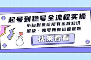 【第4608期】抖音起号到稳号全流程实操，小白到进阶所有运营知识，解决·账号所有运营难题
