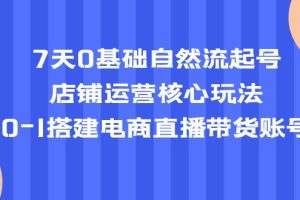 【第4606期】抖音7天0基础自然流起号，店铺运营核心玩法，0-1搭建抖音电商直播带货账号