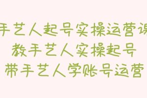 【第4598期】抖音手艺人起号实操运营课，教手艺人实操起号，带手艺人学账号运营