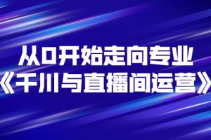 【副业3133期】抖音直播运营全套教程：从0开始《千川与直播间运营》