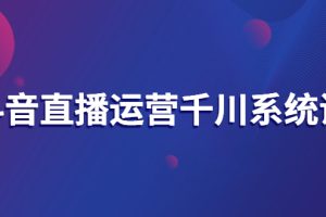 【副业3099期】千川投放系统课：直播运营、抖音起号、主播培养、千川推广