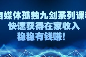 【副业3001期】自媒体是如何赚钱的：自媒体孤独九剑系列课程，玩转自媒体副业赚钱