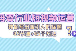 【第4461期】抖音母婴号怎么做：母婴行业短视频运营，45节课+45个方法