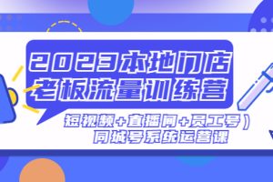 【副业4346期】抖音本地同城门店推广：2023本地门店老板流量训练营（短视频+直播间+员工号）