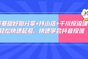 【副业4343期】抖音好物推荐怎么做：零基础快速起号+好物分享+抖小店+千川投流课