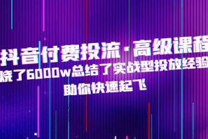 【副业4319期】抖音投流怎么投：烧了6000w总结的抖音付费投流实战高级课程