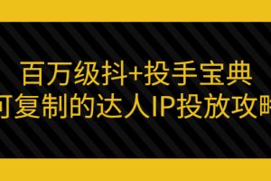 【副业3337期】抖加投放技巧：百万级抖加投手宝典，可复制的达人IP投放攻略