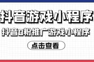 【副业3400期】抖音小游戏怎么赚钱：0粉丝小游戏推广变现实操，单视频收益6位数(50节课）