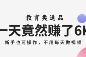 【第6325期】一天竟然赚了6000多，教育类选品，新手也可操作，更不用每天做短视频