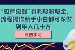 【第6287期】靠“雄狮觉醒”暴利吸粉吸金，按流程操作新手小白都可以做到年入几十万