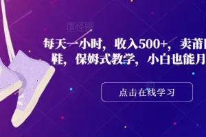 【第6279期】 每天一小时，收入500+，卖莆田高端潮鞋，保姆式教学，小白也能月入过万【揭秘】