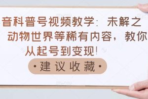 【副业3467期】抖音科普号怎么赚钱:抖音科普号视频教学从起号到变现