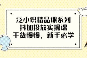 【副业3506期】抖加投放技巧：泛小识精品课，抖加投放实操课，新手必学（12节视频）