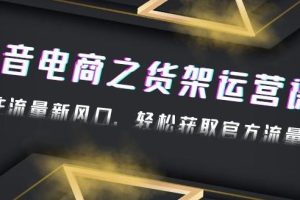 【副业4196期】2023抖音货架电商运营课：抓住流量新风口，玩转获取官方流量扶持