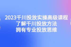 【副业4142期】2023千川广告怎么投：千川投放实操高级课程，拥有专业投放思维